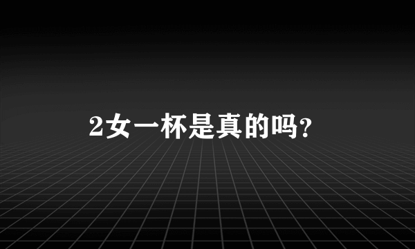 2女一杯是真的吗？