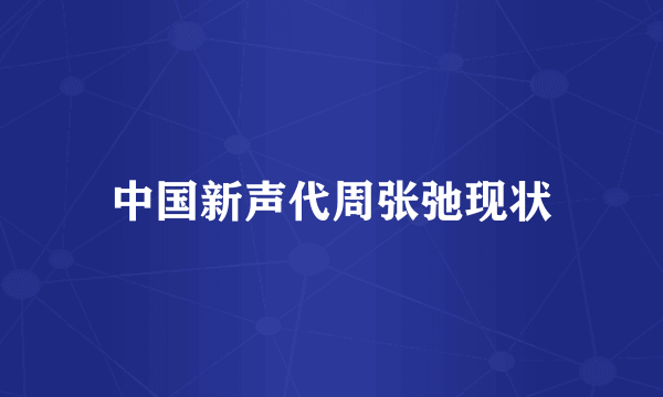 中国新声代周张弛现状