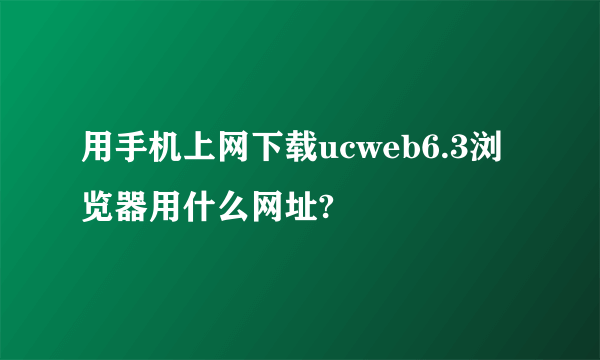 用手机上网下载ucweb6.3浏览器用什么网址?