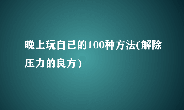 晚上玩自己的100种方法(解除压力的良方)