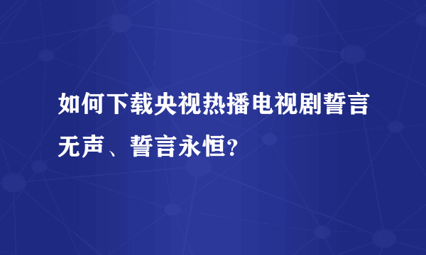 如何下载央视热播电视剧誓言无声、誓言永恒？