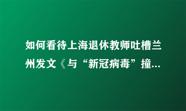 如何看待上海退休教师吐槽兰州发文《与“新冠病毒”撞了个满怀》？