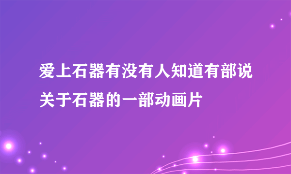 爱上石器有没有人知道有部说关于石器的一部动画片