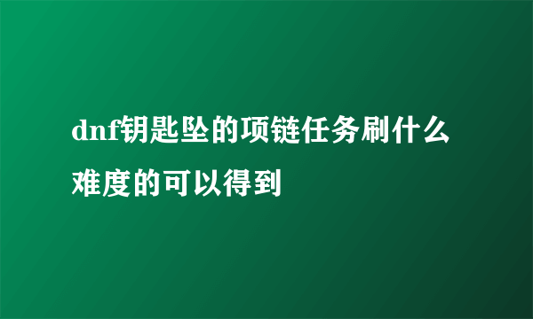 dnf钥匙坠的项链任务刷什么难度的可以得到