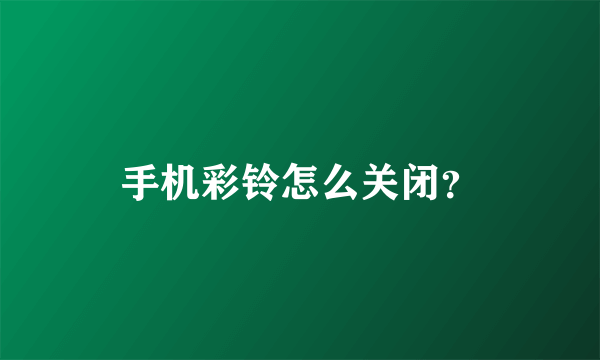 手机彩铃怎么关闭？