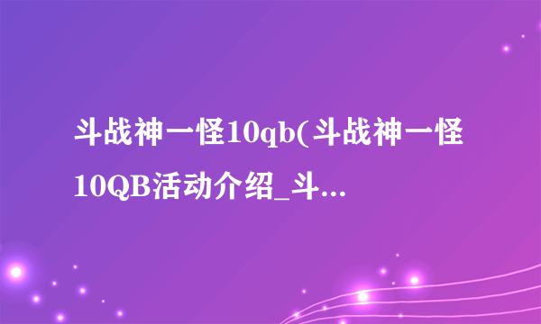 斗战神一怪10qb(斗战神一怪10QB活动介绍_斗战神一怪10qb(斗战神一怪10QB活动是什么