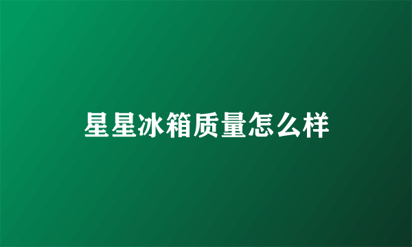 星星冰箱质量怎么样