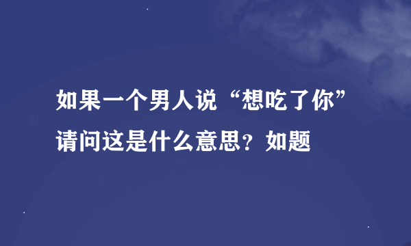 如果一个男人说“想吃了你”请问这是什么意思？如题