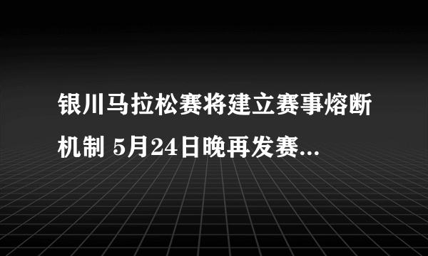 银川马拉松赛将建立赛事熔断机制 5月24日晚再发赛事延期公告
