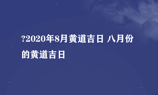 ?2020年8月黄道吉日 八月份的黄道吉日
