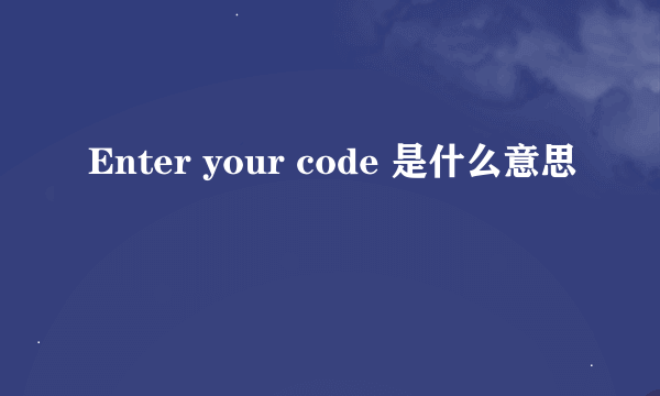 Enter your code 是什么意思