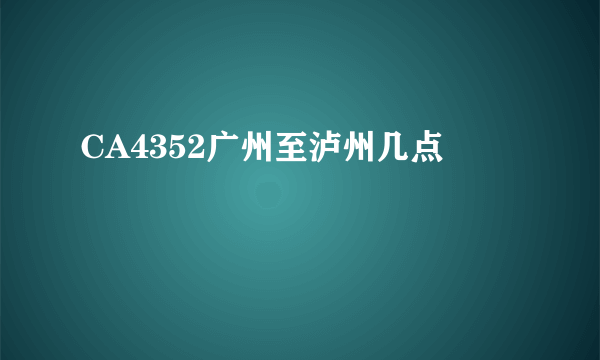 CA4352广州至泸州几点