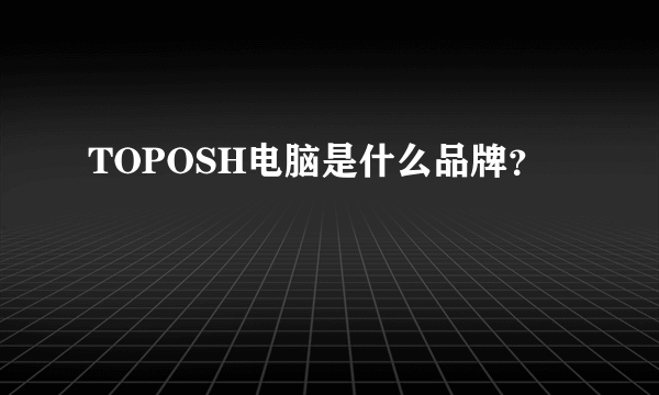 TOPOSH电脑是什么品牌？