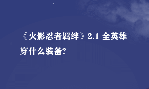 《火影忍者羁绊》2.1 全英雄穿什么装备?