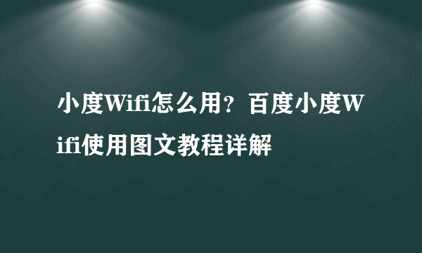 小度Wifi怎么用？百度小度Wifi使用图文教程详解