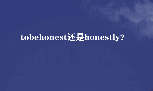 tobehonest还是honestly？