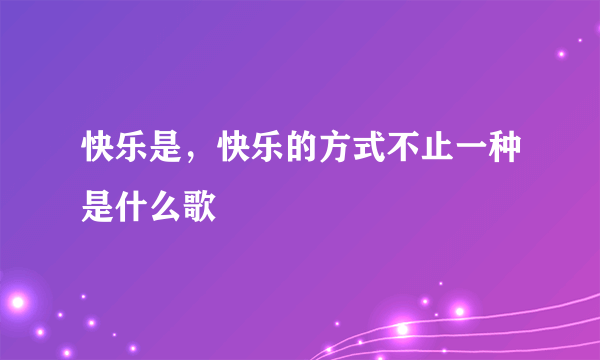 快乐是，快乐的方式不止一种是什么歌