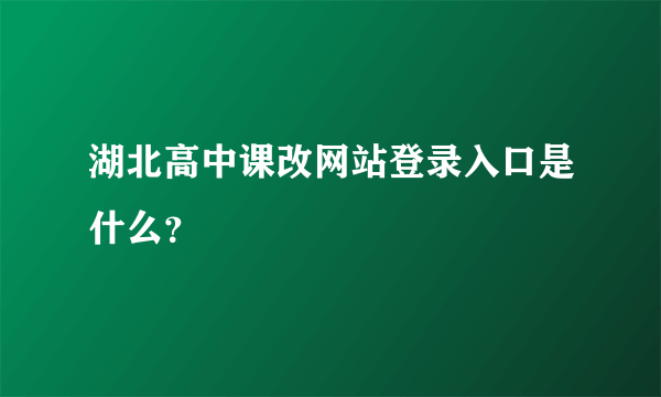 湖北高中课改网站登录入口是什么？