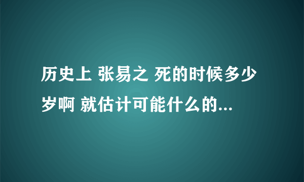 历史上 张易之 死的时候多少岁啊 就估计可能什么的都告诉我 当然给附上你认为的原因啊~~