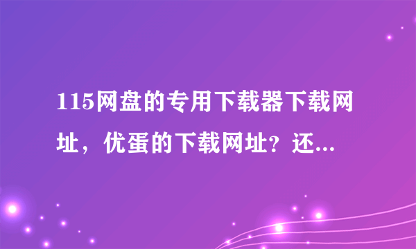 115网盘的专用下载器下载网址，优蛋的下载网址？还有怎么下载115王牌里的文件，要详细？
