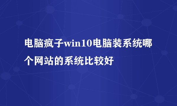 电脑疯子win10电脑装系统哪个网站的系统比较好