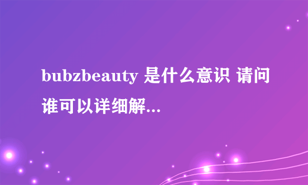 bubzbeauty 是什么意识 请问谁可以详细解释啊 谢谢 我知道是美女名字 但是我想知道详细意识 谢谢！！