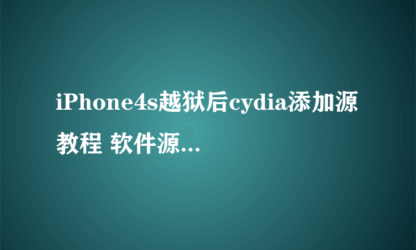 iPhone4s越狱后cydia添加源教程 软件源推荐大全介绍_iPhone4s越狱后cydia添加源教程 软件源推荐大全是什么