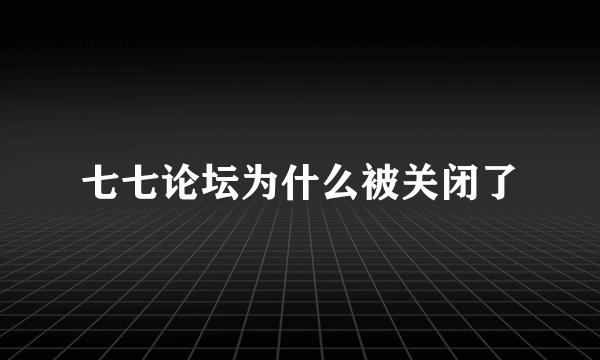 七七论坛为什么被关闭了