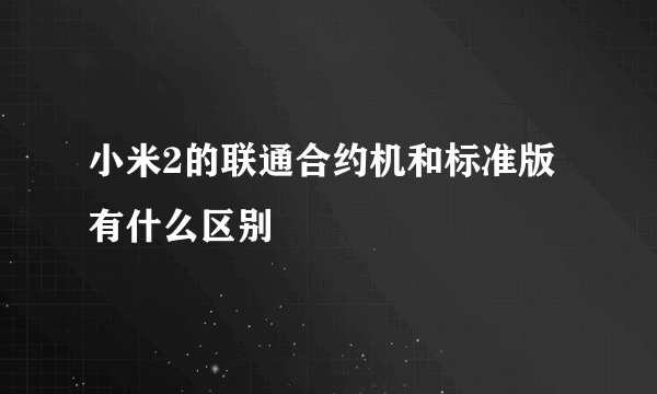 小米2的联通合约机和标准版有什么区别