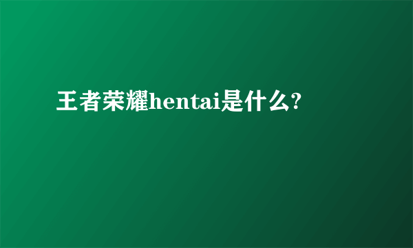 王者荣耀hentai是什么?