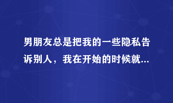 男朋友总是把我的一些隐私告诉别人，我在开始的时候就说过这是我唯一的底线，只有信任他，才会让他知道的