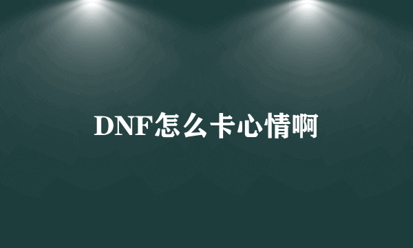 DNF怎么卡心情啊