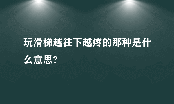 玩滑梯越往下越疼的那种是什么意思?