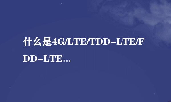 什么是4G/LTE/TDD-LTE/FDD-LTE？TDD-LTE和FDD-LTE有什么区别