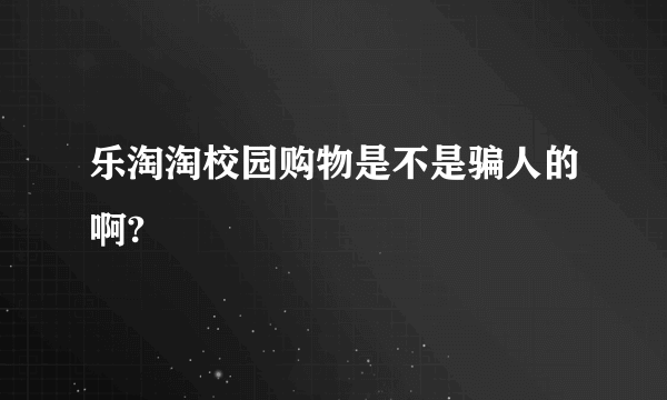 乐淘淘校园购物是不是骗人的啊?