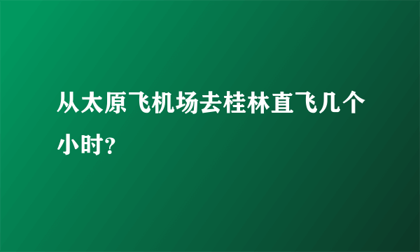 从太原飞机场去桂林直飞几个小时？