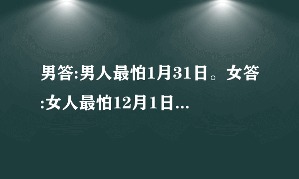 男答:男人最怕1月31日。女答:女人最怕12月1日。这是为什么