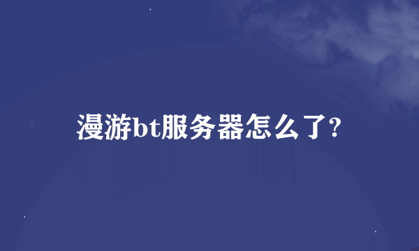 漫游bt服务器怎么了?