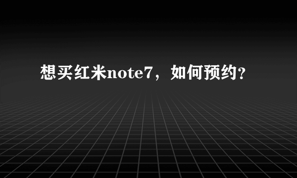 想买红米note7，如何预约？