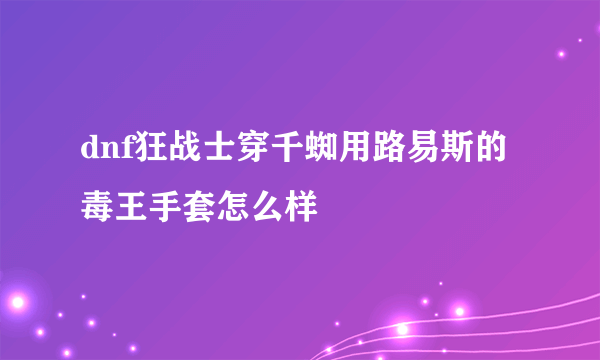 dnf狂战士穿千蜘用路易斯的毒王手套怎么样