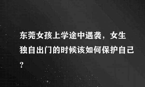 东莞女孩上学途中遇袭,女生独自出门的时候该如何保护自己?