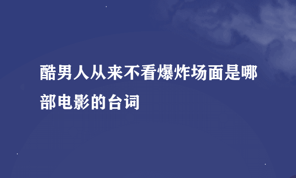 酷男人从来不看爆炸场面是哪部电影的台词