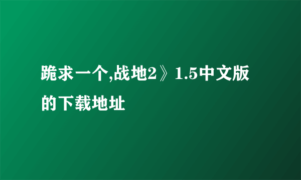 跪求一个,战地2》1.5中文版的下载地址