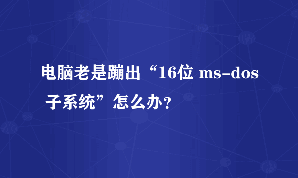 电脑老是蹦出“16位 ms-dos 子系统”怎么办？