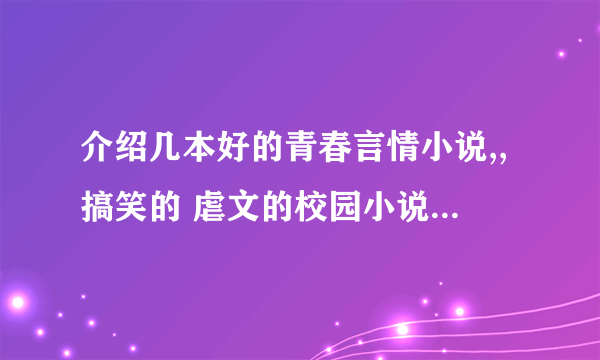 介绍几本好的青春言情小说,,搞笑的 虐文的校园小说 好的加分,,,