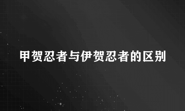 甲贺忍者与伊贺忍者的区别
