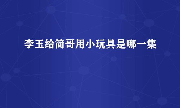 李玉给简哥用小玩具是哪一集