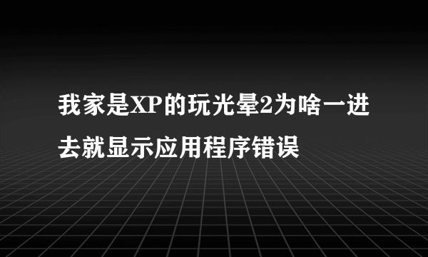 我家是XP的玩光晕2为啥一进去就显示应用程序错误