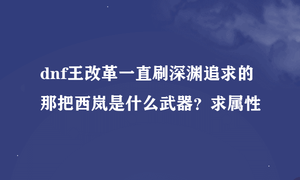 dnf王改革一直刷深渊追求的那把西岚是什么武器？求属性