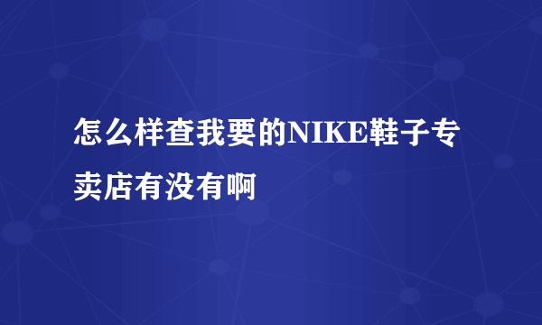 怎么样查我要的NIKE鞋子专卖店有没有啊